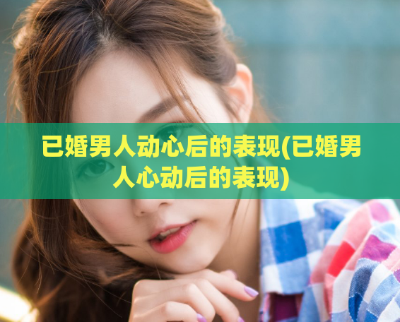 已婚男人动心后的表现(已婚男人心动后的表现)  第1张