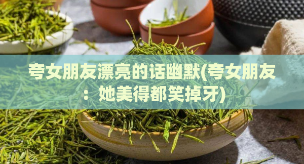 夸女朋友漂亮的话幽默(夸女朋友：她美得都笑掉牙)  第1张