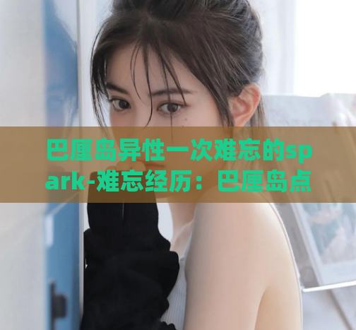 巴厘岛异性一次难忘的spark-难忘经历：巴厘岛点燃火花  第1张