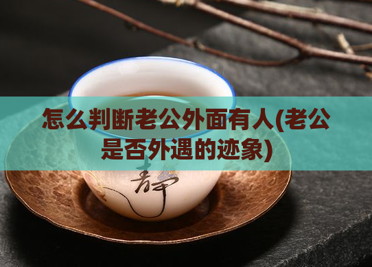 怎么判断老公外面有人(老公是否外遇的迹象)  第1张