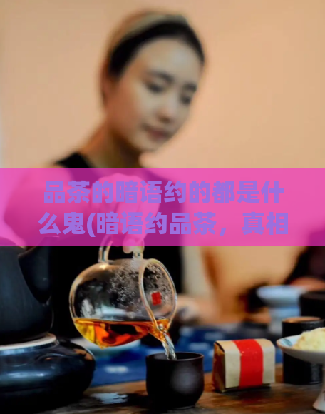 品茶的暗语约的都是什么鬼(暗语约品茶，真相揭秘！)  第1张