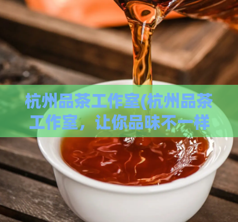 杭州品茶工作室(杭州品茶工作室，让你品味不一样的浙江茶文化)  第1张