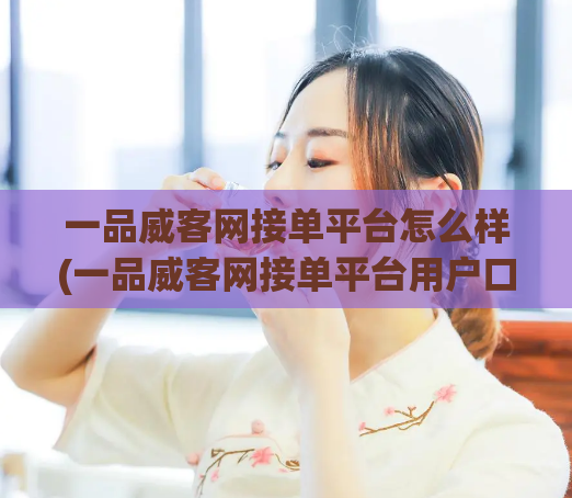 一品威客网接单平台怎么样(一品威客网接单平台用户口碑如何？)  第1张