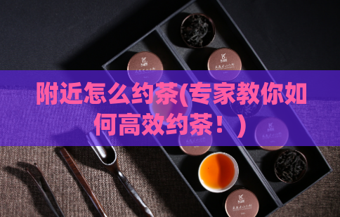 附近怎么约茶(专家教你如何高效约茶！)  第1张