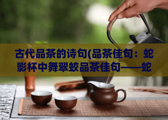 古代品茶的诗句(品茶佳句：蛇影杯中舞翠蛟品茶佳句——蛇影杯中的翠蛟之舞)  第1张