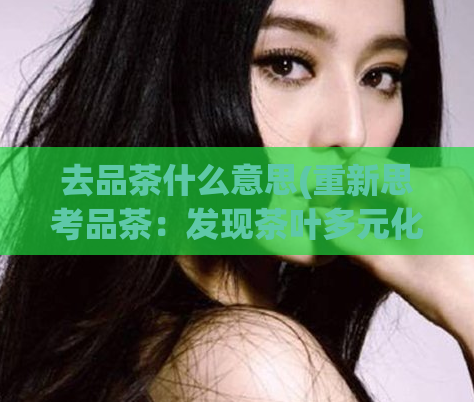 去品茶什么意思(重新思考品茶：发现茶叶多元化价值)  第1张