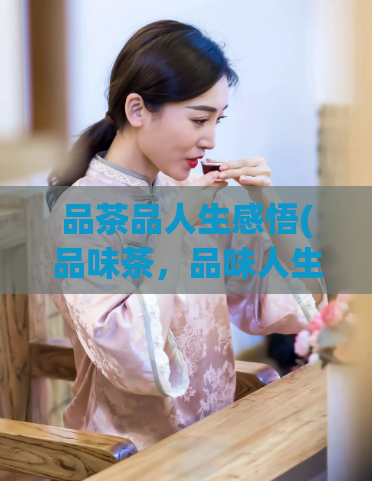 品茶品人生感悟(品味茶，品味人生：从茶中领悟人生感悟)  第1张