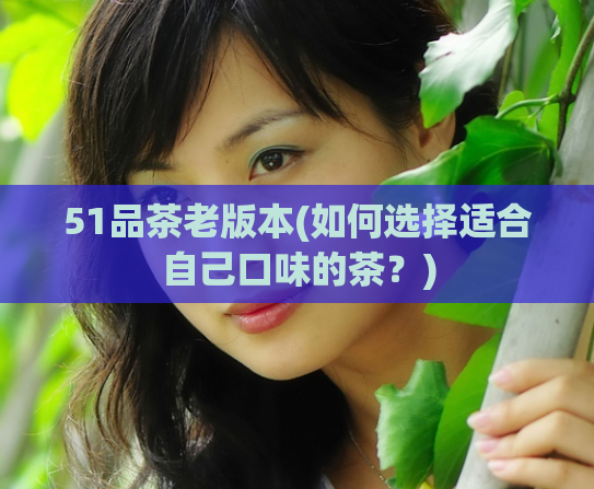51品茶老版本(如何选择适合自己口味的茶？)  第1张