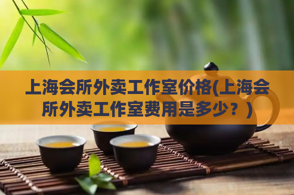 上海会所外卖工作室价格(上海会所外卖工作室费用是多少？)  第1张