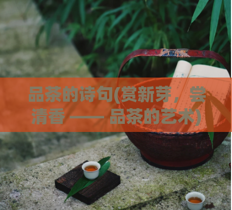 品茶的诗句(赏新芽，尝清香 —— 品茶的艺术)  第1张