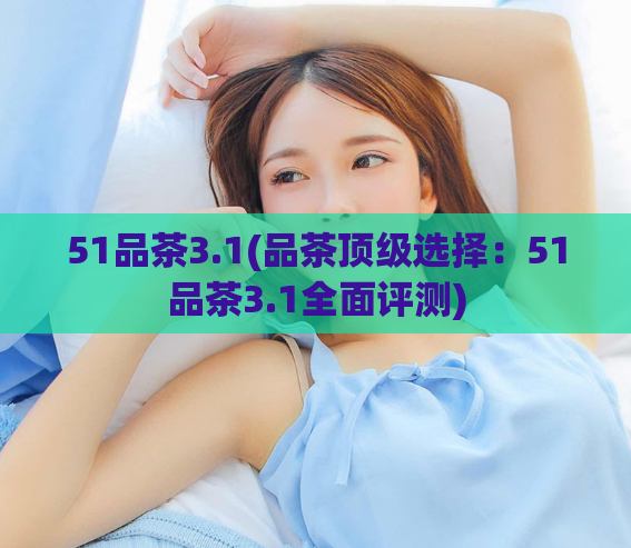 51品茶3.1(品茶顶级选择：51品茶3.1全面评测)  第1张