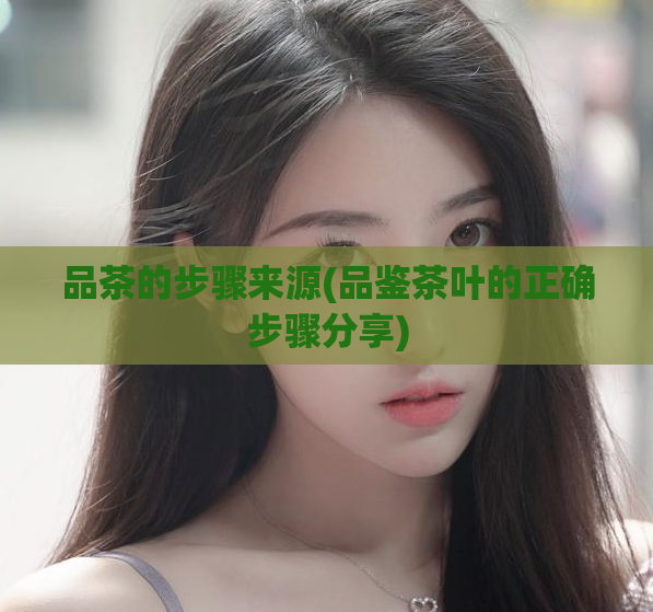 品茶的步骤来源(品鉴茶叶的正确步骤分享)  第1张