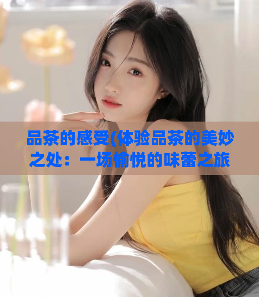 品茶的感受(体验品茶的美妙之处：一场愉悦的味蕾之旅)  第1张