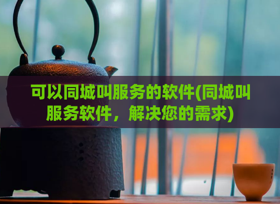 可以同城叫服务的软件(同城叫服务软件，解决您的需求)  第1张