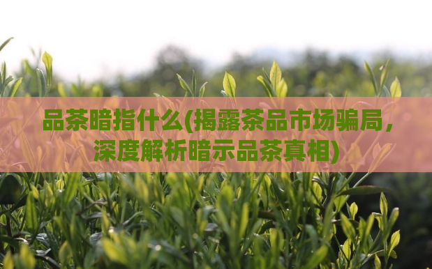 品茶暗指什么(揭露茶品市场骗局，深度解析暗示品茶真相)  第1张