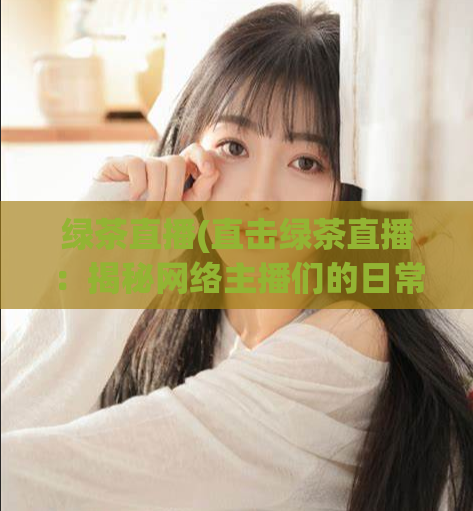 绿茶直播(直击绿茶直播：揭秘网络主播们的日常！)  第1张