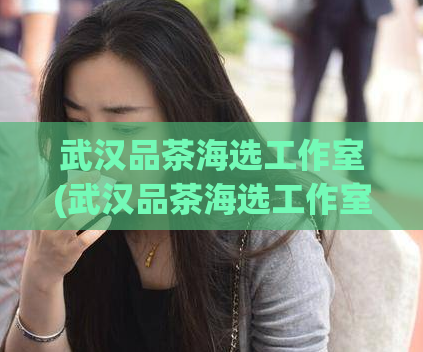 武汉品茶海选工作室(武汉品茶海选工作室：发现最好的茶叶！)  第1张