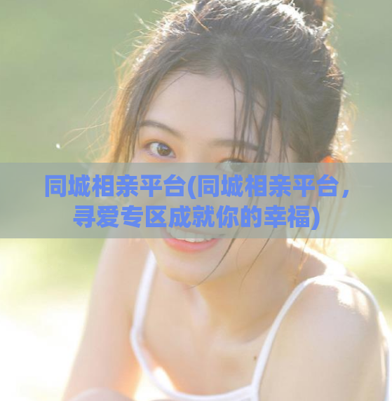 同城相亲平台(同城相亲平台，寻爱专区成就你的幸福)  第1张