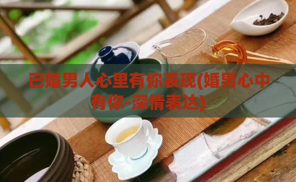 已婚男人心里有你表现(婚男心中有你-深情表达)  第1张
