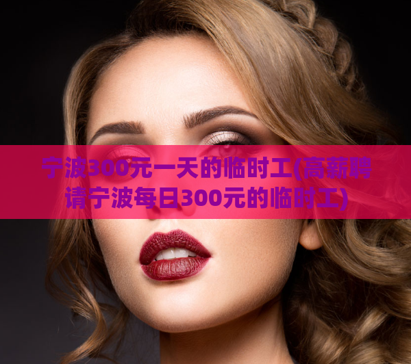 宁波300元一天的临时工(高薪聘请宁波每日300元的临时工)  第1张