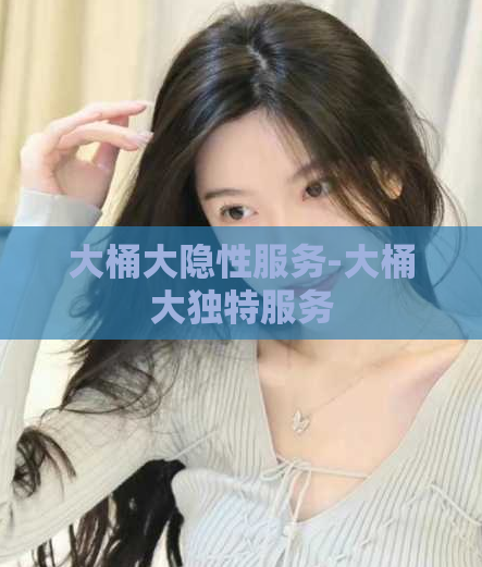 大桶大隐性服务-大桶大独特服务  第1张