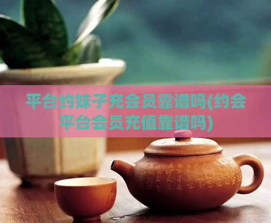 平台约妹子充会员靠谱吗(约会平台会员充值靠谱吗)  第1张