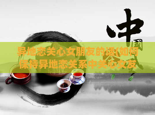 异地恋关心女朋友的话(如何保持异地恋关系中关心女友)  第1张