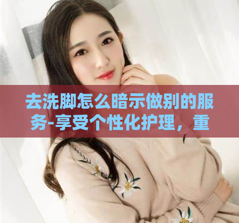 去洗脚怎么暗示做别的服务-享受个性化护理，重焕活力  第1张