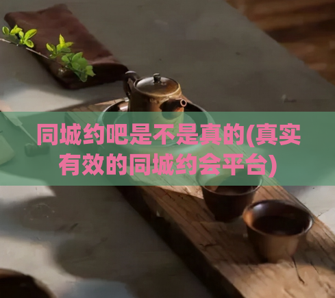 同城约吧是不是真的(真实有效的同城约会平台)  第1张
