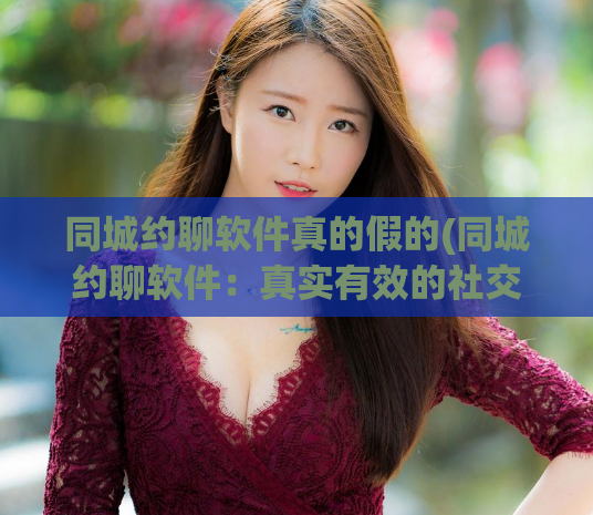 同城约聊软件真的假的(同城约聊软件：真实有效的社交神器)  第1张
