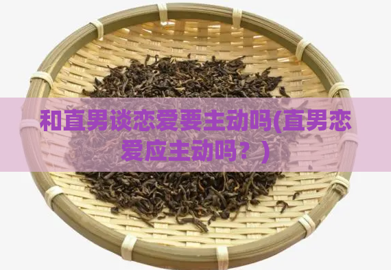 和直男谈恋爱要主动吗(直男恋爱应主动吗？)  第1张