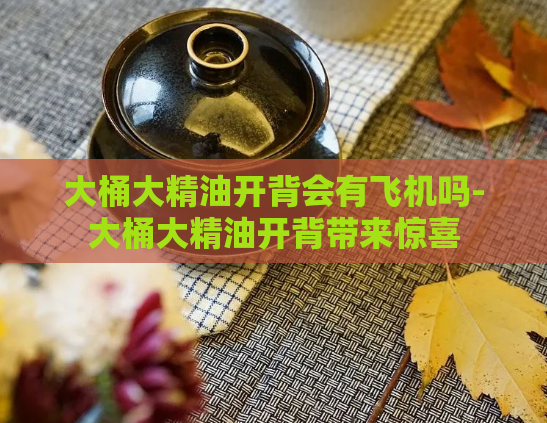 大桶大精油开背会有飞机吗-大桶大精油开背带来惊喜  第1张