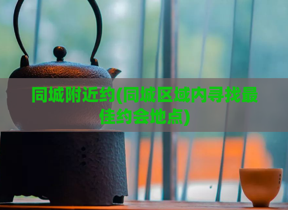同城附近约(同城区域内寻找最佳约会地点)  第1张