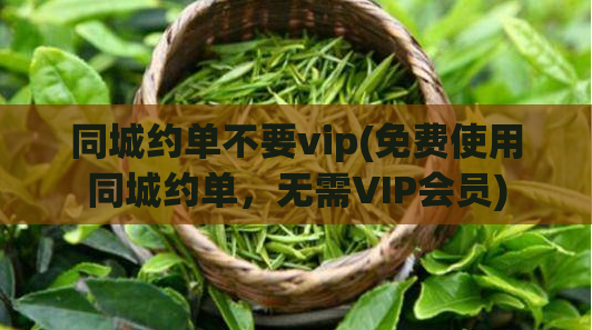 同城约单不要vip(免费使用同城约单，无需VIP会员)  第1张