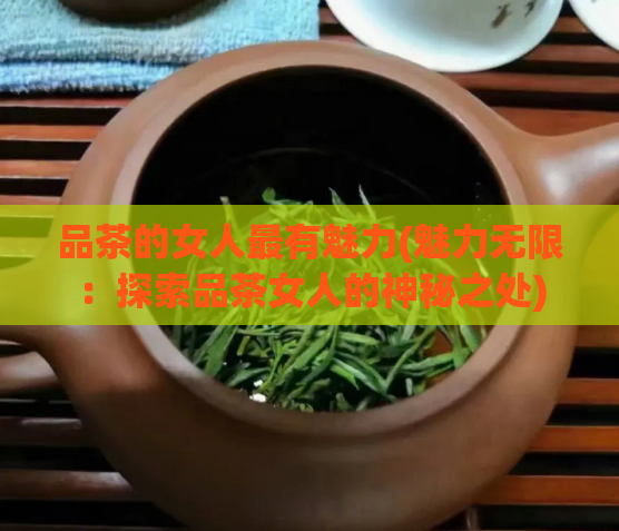 品茶的女人最有魅力(魅力无限：探索品茶女人的神秘之处)  第1张