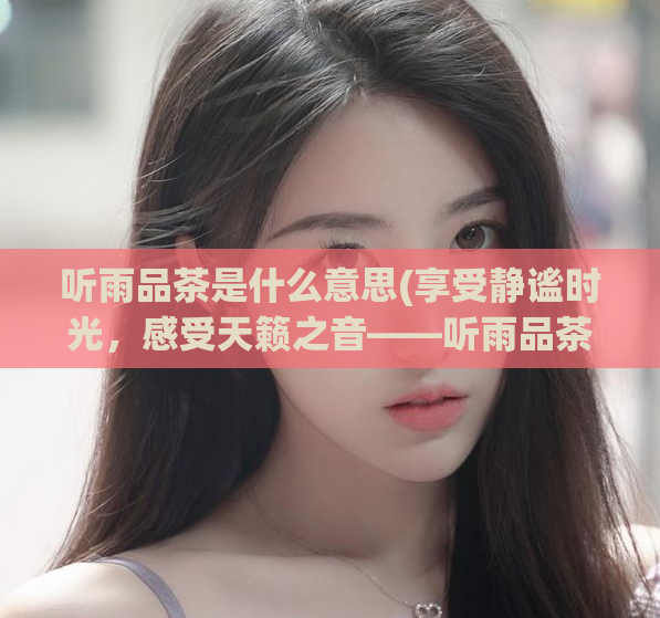 听雨品茶是什么意思(享受静谧时光，感受天籁之音——听雨品茶)  第1张