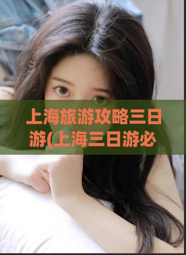 上海旅游攻略三日游(上海三日游必备攻略)  第1张