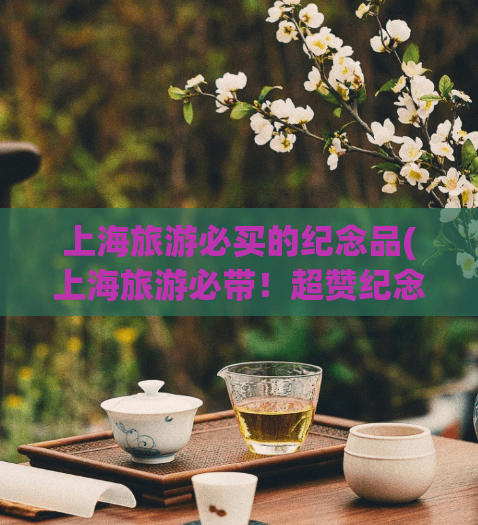 上海旅游必买的纪念品(上海旅游必带！超赞纪念品推荐！)  第1张