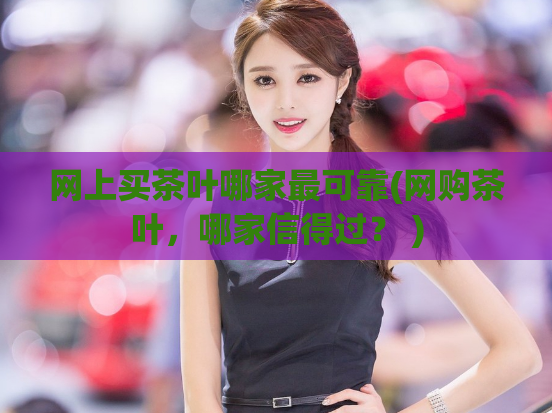 网上买茶叶哪家最可靠(网购茶叶，哪家信得过？ )  第1张