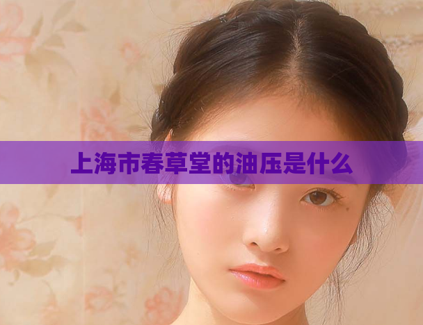 上海市春草堂的油压是什么  第1张