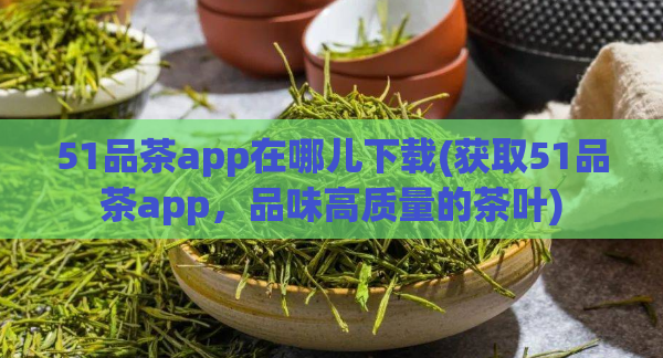 51品茶app在哪儿下载(获取51品茶app，品味高质量的茶叶)  第1张