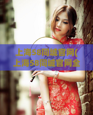 上海58同城官网(上海58同城官网全新升级，让你找工作租房更快更轻松！)  第1张