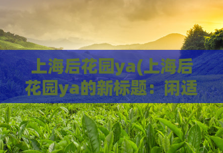 上海后花园ya(上海后花园ya的新标题：闲适美好的上海庭院)  第1张
