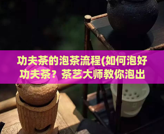 功夫茶的泡茶流程(如何泡好功夫茶？茶艺大师教你泡出香气浓郁的功夫茶！)  第1张