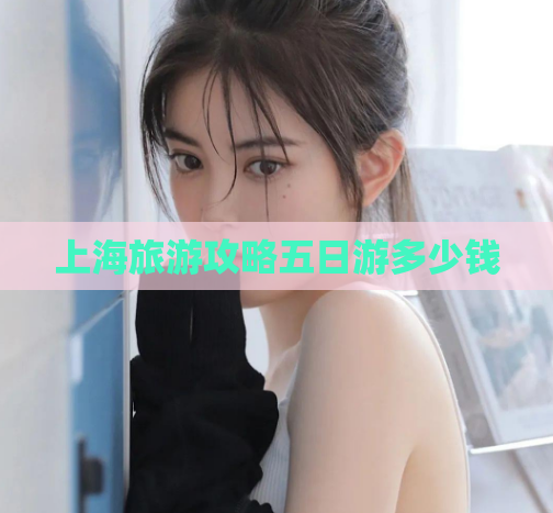 上海旅游攻略五日游多少钱  第1张