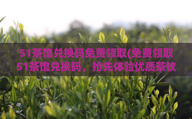 51茶馆兑换码免费领取(免费领取51茶馆兑换码，抢先体验优质茶饮！)  第1张