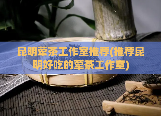 昆明荤茶工作室推荐(推荐昆明好吃的荤茶工作室)  第1张