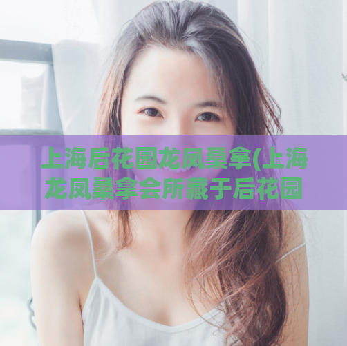 上海后花园龙凤桑拿(上海龙凤桑拿会所藏于后花园，今日猛火热门！)  第1张