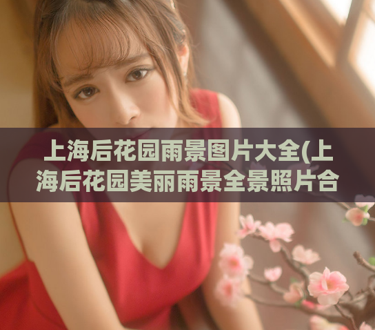 上海后花园雨景图片大全(上海后花园美丽雨景全景照片合集)  第1张