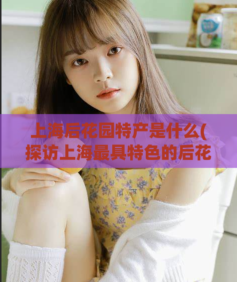 上海后花园特产是什么(探访上海最具特色的后花园特产)  第1张